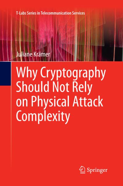 Why Cryptography Should Not Rely on Physical Attack Complexity - T-Labs Series in Telecommunication Services - Juliane Kramer - Books - Springer Verlag, Singapore - 9789811012990 - October 23, 2016