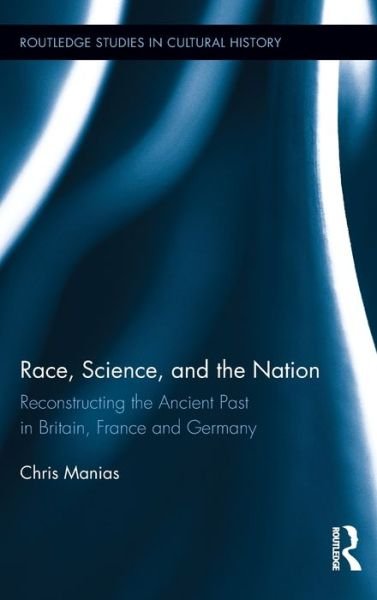 Race, Science, and the Nation: Reconstructing the Ancient Past in Britain, France and Germany - Routledge Studies in Cultural History - Chris Manias - Bücher - Taylor & Francis Ltd - 9780415832991 - 22. Mai 2013