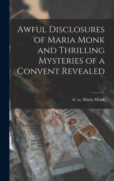 Cover for Maria D Ca 1850 Monk · Awful Disclosures of Maria Monk and Thrilling Mysteries of a Convent Revealed [microform] (Hardcover Book) (2021)