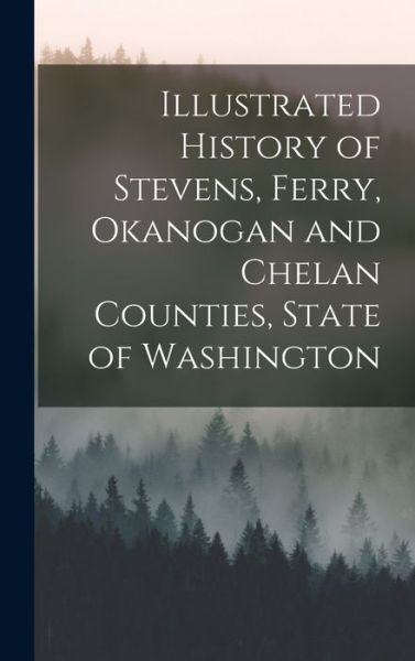 Cover for Anonymous · Illustrated History of Stevens, Ferry, Okanogan and Chelan Counties, State of Washington (Book) (2022)
