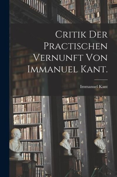 Cover for Immanuel Kant · Critik der Practischen Vernunft Von Immanuel Kant (Buch) (2022)