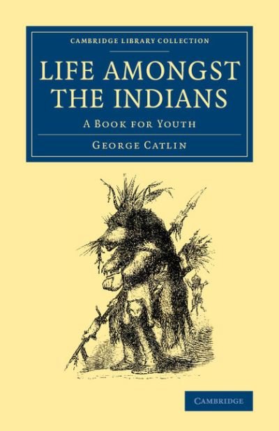 Cover for George Catlin · Life amongst the Indians: A Book for Youth - Cambridge Library Collection - North American History (Paperback Book) (2014)