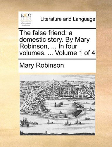 Cover for Mary Robinson · The False Friend: a Domestic Story. by Mary Robinson, ... in Four Volumes. ...  Volume 1 of 4 (Paperback Book) (2010)