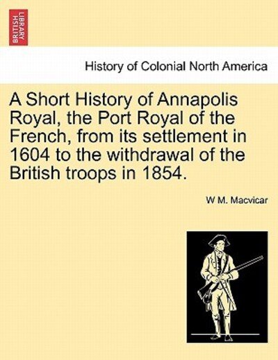 Cover for W M Macvicar · A Short History of Annapolis Royal, the Port Royal of the French, from Its Settlement in 1604 to the Withdrawal of the British Troops in 1854. (Paperback Book) (2011)