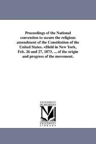 Cover for Michigan Historical Reprint Series · Proceedings of the National Convention to Secure the Religious Amendment of the Constitution of the United States. &lt;held in New York, Feb. 26 and 27, ... of the Origin and Progress of the Movement. (Paperback Book) (2011)
