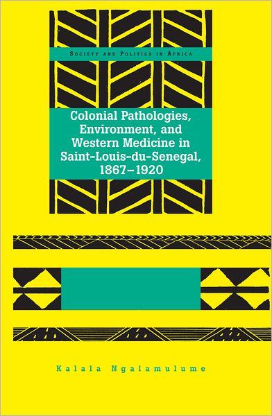 Cover for Kalala Ngalamulume · Colonial Pathologies, Environment, and Western Medicine in Saint-Louis-du-Senegal, 1867-1920 - Society &amp; Politics in Africa (Hardcover Book) [New edition] (2012)