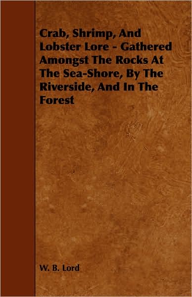 Crab, Shrimp, and Lobster Lore - Gathered Amongst the Rocks at the Sea-shore, by the Riverside, and in the Forest - W B Lord - Books - Milward Press - 9781443788991 - February 5, 2009