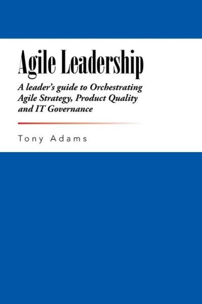 Cover for Tony Adams · Agile Leadership: a Leader's Guide to Orchestrating Agile Strategy, Product Quality and It Governance (Paperback Book) (2015)