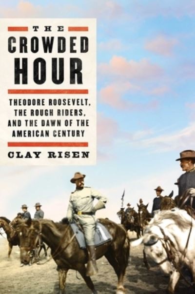 Cover for Clay Risen · The Crowded Hour: Theodore Roosevelt, the Rough Riders, and the Dawn of the American Century (Hardcover Book) (2019)