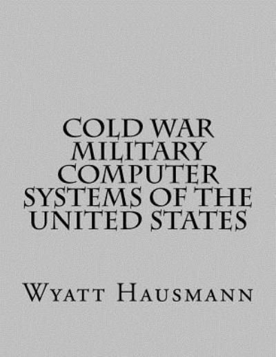 Cover for Wyatt Hausmann · Cold War Military Computer Systems of the United States (Taschenbuch) (2016)