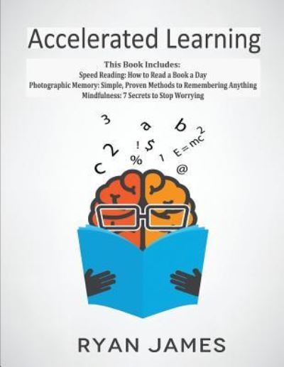 Accelerated Learning: 3 Books in 1 - Photographic Memory: Simple, Proven Methods to Remembering Anything, Speed Reading: How to Read a Book a Day, Mindfulness: 7 Secrets to Stop Worrying - Ryan James - Books - Independently Published - 9781790767991 - December 5, 2018