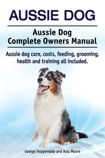 Cover for George Hoppendale · Aussie Dog. Aussie Dog Complete Owners Manual. Aussie Dog Care, Costs, Feeding, Grooming, Health and Training All Included (Pocketbok) (2015)