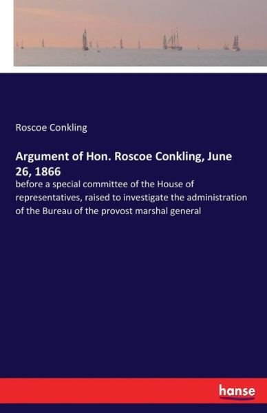 Cover for Roscoe Conkling · Argument of Hon. Roscoe Conkling, June 26, 1866: before a special committee of the House of representatives, raised to investigate the administration of the Bureau of the provost marshal general (Paperback Book) (2017)