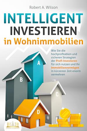 Cover for Robert A. Wilson · INTELLIGENT INVESTIEREN in Wohnimmobilien: Wie Sie die hochprofitablen und sicheren Strategien der Profi-Investoren für sich nutzen und Ihr Immobilienvermögen in kürzester Zeit enorm vermehren (Book) (2023)