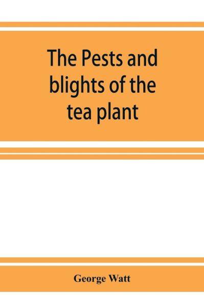 Cover for George Watt · The pests and blights of the tea plant being a report of investigations conducted in Assam and to some extent also in Kangra by George Watt (Pocketbok) (2019)