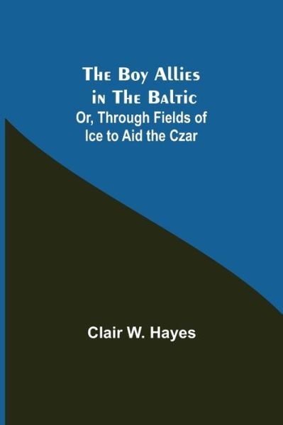 Cover for Clair W. Hayes · The Boy Allies in the Baltic; Or, Through Fields of Ice to Aid the Czar (Paperback Book) (2021)