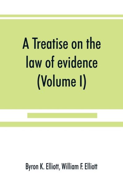 Cover for Byron K. Elliott · A treatise on the law of evidence; being a consideration of the nature and general principles of evidence, the instruments of evidence and the rules ... with incidental matters of practice, incl (Paperback Book) (2019)