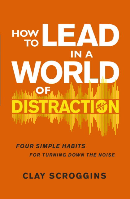 Cover for Clay Scroggins · How to Lead in a World of Distraction: Four Simple Habits for Turning Down the Noise (Paperback Book) (2025)