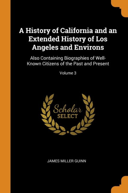 Cover for James Miller Guinn · A History of California and an Extended History of Los Angeles and Environs Also Containing Biographies of Well-Known Citizens of the Past and Present; Volume 3 (Paperback Book) (2018)