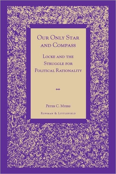 Our Only Star and Compass: Locke and the Struggle for Political Rationality - Peter C. Myers - Books - Rowman & Littlefield - 9780847690992 - November 5, 1998