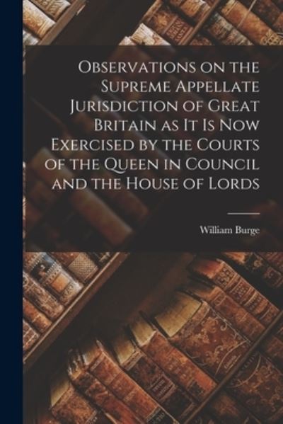 Cover for William 1787-1849 Burge · Observations on the Supreme Appellate Jurisdiction of Great Britain as It is Now Exercised by the Courts of the Queen in Council and the House of Lords [microform] (Paperback Book) (2021)