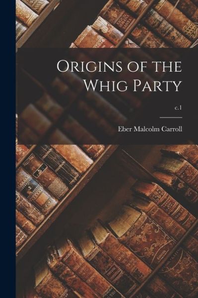 Origins of the Whig Party; c.1 - Eber Malcolm 1893-1959 Carroll - Books - Hassell Street Press - 9781014772992 - September 9, 2021