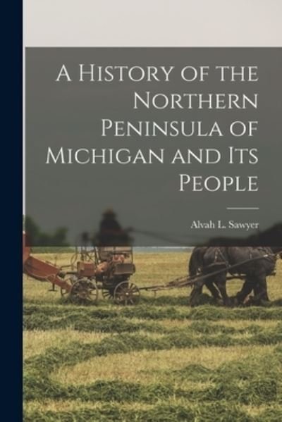 Cover for Alvah L. Sawyer · History of the Northern Peninsula of Michigan and Its People (Book) (2022)