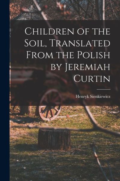 Cover for Sienkiewicz Henryk · Children of the Soil, Translated from the Polish by Jeremiah Curtin (Book) (2022)