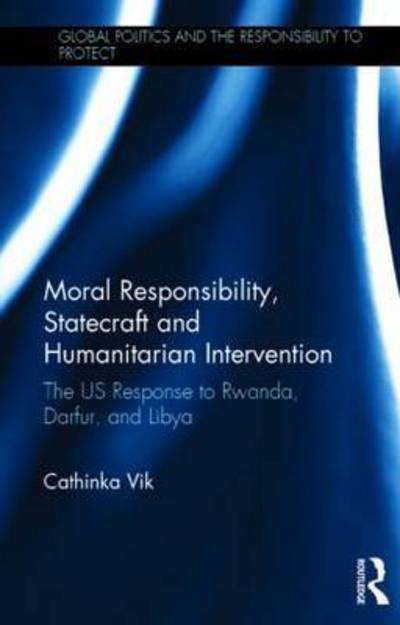 Cover for Cathinka Vik · Moral Responsibility, Statecraft and Humanitarian Intervention: The US Response to Rwanda, Darfur, and Libya - Global Politics and the Responsibility to Protect (Hardcover Book) (2015)