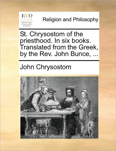 St. Chrysostom of the Priesthood. in Six Books. Translated from the Greek, by the Rev. John Bunce, ... - John Chrysostom - Böcker - Gale Ecco, Print Editions - 9781170384992 - 30 maj 2010