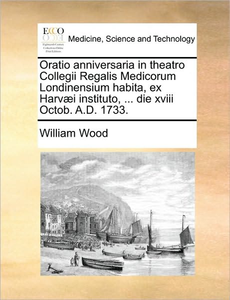 Cover for William Wood · Oratio Anniversaria in Theatro Collegii Regalis Medicorum Londinensium Habita, Ex Harv]i Instituto, ... Die Xviii Octob. A.d. 1733. (Paperback Book) (2010)