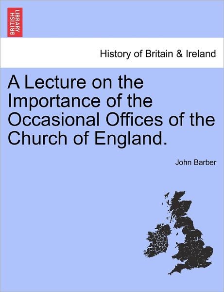A Lecture on the Importance of the Occasional Offices of the Church of England. - John Barber - Books - British Library, Historical Print Editio - 9781241057992 - February 15, 2011