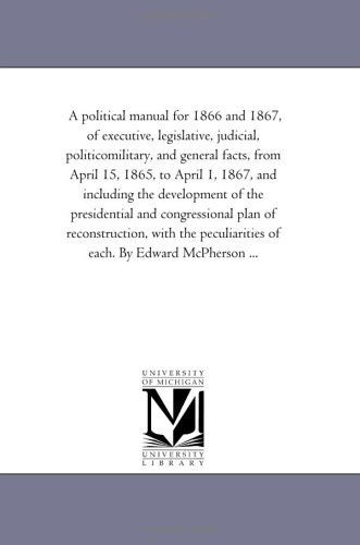Cover for Michigan Historical Reprint Series · A Political Manual for 1866 and 1867, of Executive, Legislative, Judicial, Politicomilitary, and General Facts, from April 15, 1865, to April 1, 1867, ... Plan of Reconstruction, with the Pe (Paperback Book) (2006)