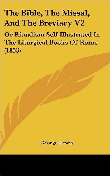 The Bible, the Missal, and the Breviary V2: or Ritualism Self-illustrated in the Liturgical Books of Rome (1853) - George Lewis - Bøger - Kessinger Publishing, LLC - 9781437010992 - 18. august 2008