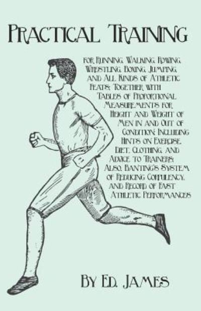 Cover for Ed James · Practical Training for Running, Walking, Rowing, Wrestling, Boxing, Jumping, and All Kinds of Athletic Feats; Together with Tables of Proportional Measurements for Height and Weight of Men in and Out of Condition; Including Hints on Exercise, Diet, Clothi (Pocketbok) (2017)