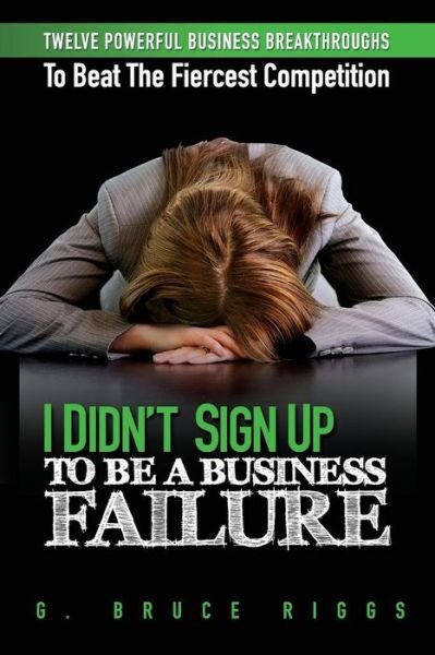 Cover for G Bruce Riggs · I Didn't Sign Up to Be a Business Failure: Twelve Powerful Business Breakthroughs to Beat the Fiercest Competiton (Paperback Bog) (2013)