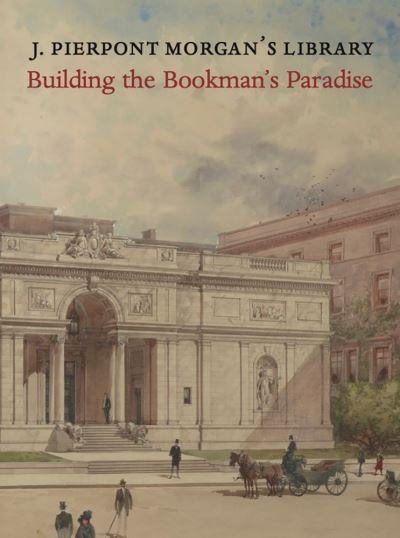 Cover for Colin B. Bailey · J. Pierpont Morgan's Library: Building a Bookman's Paradise (Hardcover Book) (2023)