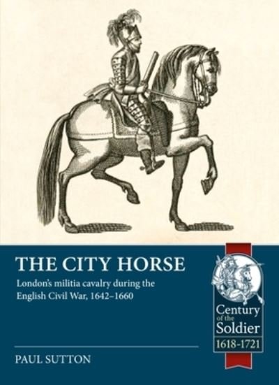 Cover for Paul Sutton · The City Horse: London's Militia Cavalry During the English Civil War, 1642-1660 - Century of the Soldier (Pocketbok) (2023)