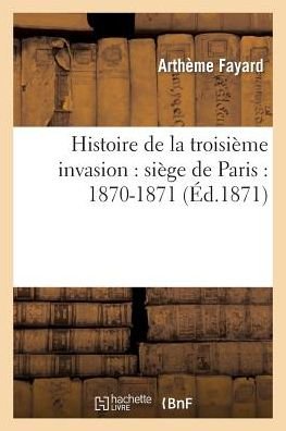 Histoire De La Troisieme Invasion: Siege De Paris: 1870-1871 - Fayard-a - Kirjat - HACHETTE LIVRE-BNF - 9782012887992 - lauantai 1. kesäkuuta 2013