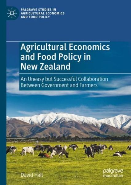 Cover for David Hall · Agricultural Economics and Food Policy in New Zealand: An Uneasy but Successful Collaboration Between Government and Farmers - Palgrave Studies in Agricultural Economics and Food Policy (Hardcover Book) [1st ed. 2021 edition] (2021)