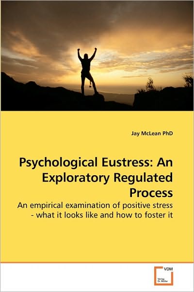 Cover for Jay Mclean Phd · Psychological Eustress: an Exploratory Regulated Process: an Empirical Examination of Positive Stress - What It Looks Like and How to Foster It (Paperback Book) (2010)
