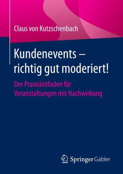 Kundenevents - Richtig Gut Moderiert!: Der Praxisleitfaden Fur Veranstaltungen Mit Nachwirkung - Claus Von Kutzschenbach - Books - Springer Gabler - 9783658130992 - September 5, 2016