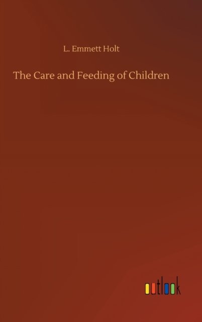 The Care and Feeding of Children - L Emmett Holt - Books - Outlook Verlag - 9783752362992 - July 29, 2020