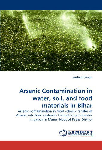 Cover for Sushant Singh · Arsenic Contamination in Water, Soil, and Food Materials in Bihar: Arsenic Contamination in Food ?chain-transfer of Arsenic into Food Materials ... Irrigation in Maner Block of Patna District (Paperback Book) (2011)