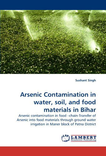 Arsenic Contamination in Water, Soil, and Food Materials in Bihar: Arsenic Contamination in Food ?chain-transfer of Arsenic into Food Materials ... Irrigation in Maner Block of Patna District - Sushant Singh - Books - LAP LAMBERT Academic Publishing - 9783844320992 - March 18, 2011