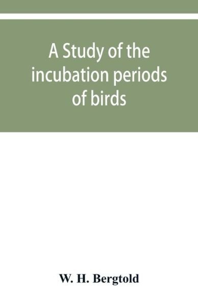 Cover for W H Bergtold · A study of the incubation periods of birds; what determines their lengths? (Paperback Book) (2019)