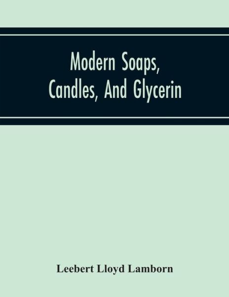 Modern Soaps, Candles, And Glycerin, A Practical Manual Of Modern Methods Of Utilization Of Fats And Oils In The Manufacture Of Soap And Candles, And Of The Recovery Of Glycerin - Leebert Lloyd Lamborn - Bøger - Alpha Edition - 9789354216992 - 19. november 2020