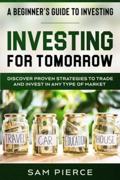 A Beginner's Guide to Investing: INVESTING FOR TOMORROW - Discover Proven Strategies To Trade and Invest In Any Type of Market - Sam Pierce - Books - Jw Choices - 9789814950992 - January 31, 2023