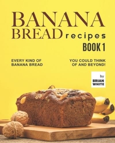 Cover for Brian White · Banana Bread Recipes - Book 1: Every Kind of Banana Bread You Could Think Of and Beyond! (Paperback Book) (2021)