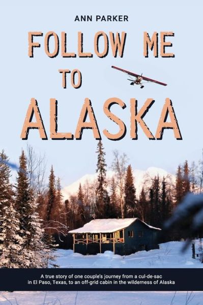 Follow Me to Alaska: A true story of one couple's adventure adjusting from life in a cul-de-sac in El Paso, Texas, to a cabin off-grid in the wilderness of Alaska - Ann Parker - Books - Independently Published - 9798633768992 - May 5, 2020